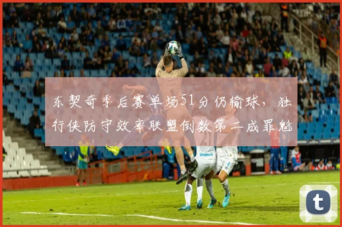 东契奇季后赛单场51分仍输球，独行侠防守效率联盟倒数第二成罪魁祸首
