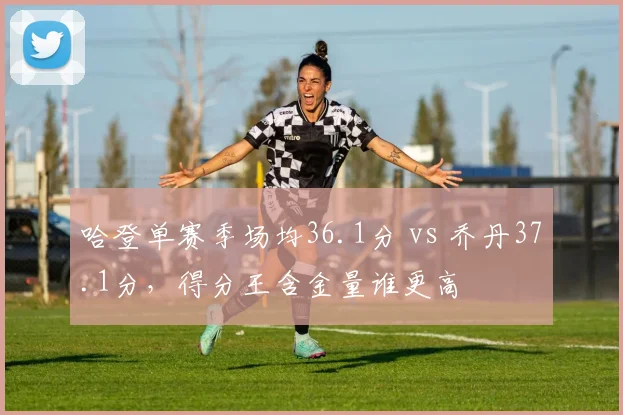 哈登单赛季场均36.1分 vs 乔丹37.1分，得分王含金量谁更高