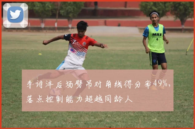李诗沣后场劈吊对角线得分率49%，落点控制能力超越同龄人