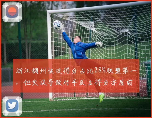 浙江稠州快攻得分占比28%联盟第一，但失误导致对手反击得分亦居前